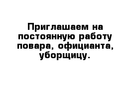 Приглашаем на постоянную работу повара, официанта, уборщицу.